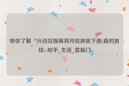 带你了解“兴动互娱麻将开挂神器下载(真的有挂)-知乎_生活_喜临门