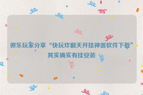 微乐玩家分享“快玩炸翻天开挂神器软件下载”其实确实有挂安装