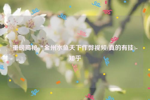 重磅揭秘“金州水鱼天下作弊视频(真的有挂)-知乎