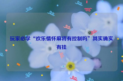 玩家必学“欢乐情怀麻将有控制吗”其实确实有挂