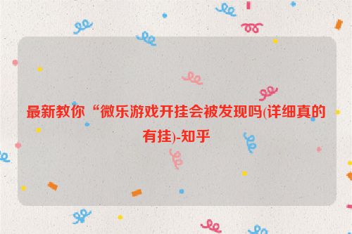 最新教你“微乐游戏开挂会被发现吗(详细真的有挂)-知乎