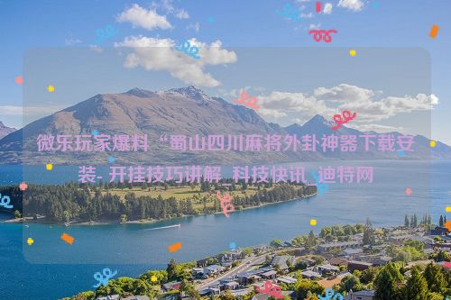 微乐玩家爆料“蜀山四川麻将外卦神器下载安装- 开挂技巧讲解_科技快讯_迪特网
