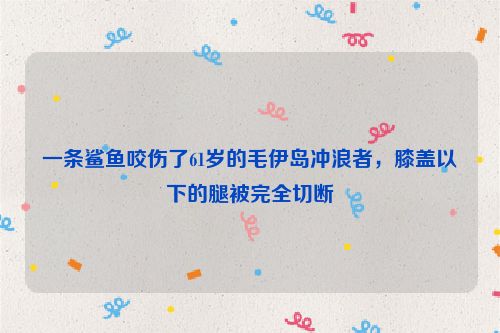 一条鲨鱼咬伤了61岁的毛伊岛冲浪者，膝盖以下的腿被完全切断