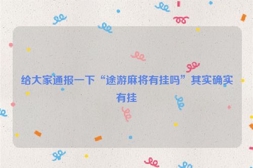 给大家通报一下“途游麻将有挂吗”其实确实有挂