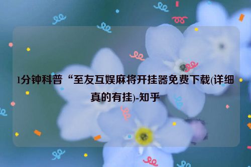 1分钟科普“至友互娱麻将开挂器免费下载(详细真的有挂)-知乎
