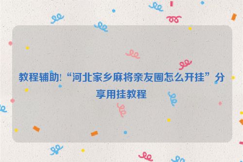 教程辅助!“河北家乡麻将亲友圈怎么开挂”分享用挂教程