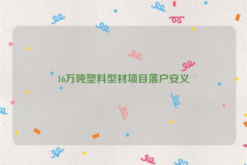 16万吨塑料型材项目落户安义