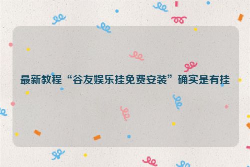 最新教程“谷友娱乐挂免费安装”确实是有挂