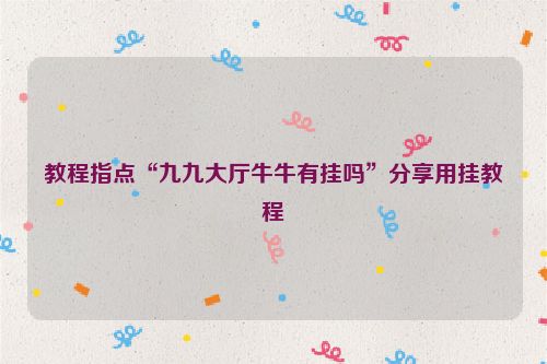 教程指点“九九大厅牛牛有挂吗”分享用挂教程