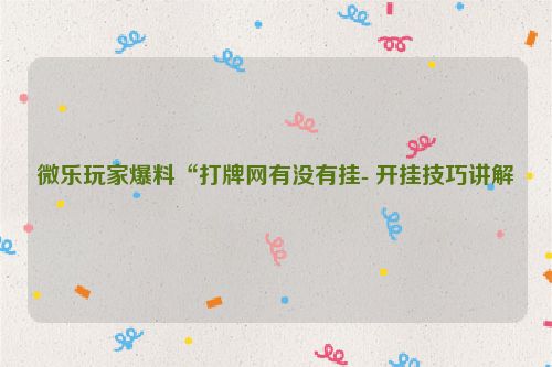 微乐玩家爆料“打牌网有没有挂- 开挂技巧讲解