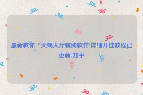 最新教你“天蝎大厅辅助软件!详细开挂教程已更新-知乎