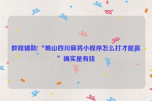 教程辅助!“蜀山四川麻将小程序怎么打才能赢”确实是有挂