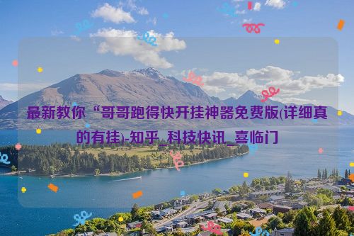 最新教你“哥哥跑得快开挂神器免费版(详细真的有挂)-知乎_科技快讯_喜临门