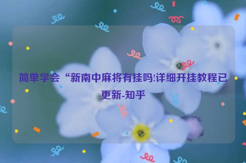 简单学会“新南中麻将有挂吗!详细开挂教程已更新-知乎