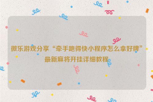 微乐游戏分享“牵手跑得快小程序怎么拿好牌”最新麻将开挂详细教程