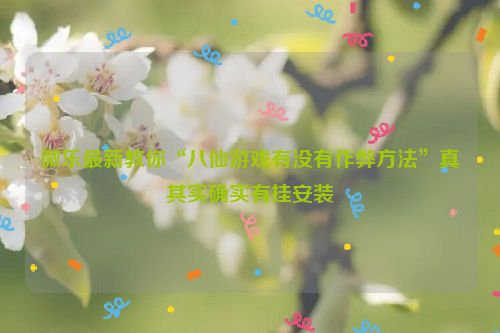 微乐最新教你“八仙游戏有没有作弊方法”真其实确实有挂安装