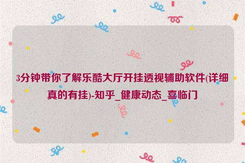 3分钟带你了解乐酷大厅开挂透视辅助软件(详细真的有挂)-知乎_健康动态_喜临门