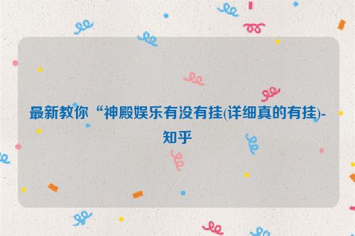 最新教你“神殿娱乐有没有挂(详细真的有挂)-知乎