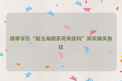 简单学会“新玉海楼茶苑有挂吗”其实确实有挂