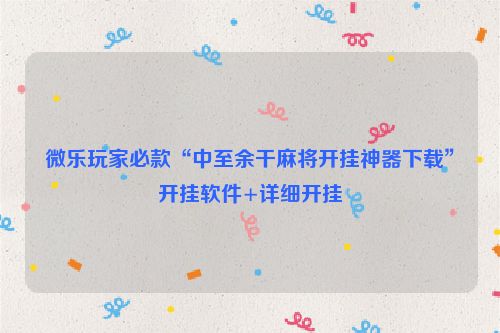 微乐玩家必款“中至余干麻将开挂神器下载”开挂软件+详细开挂