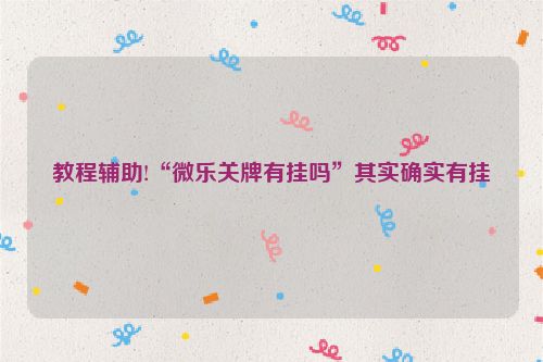 教程辅助!“微乐关牌有挂吗”其实确实有挂