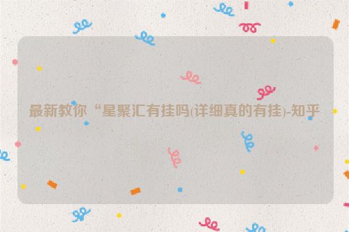 最新教你“星聚汇有挂吗(详细真的有挂)-知乎