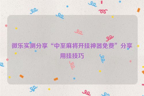 微乐实测分享“中至麻将开挂神器免费”分享用挂技巧