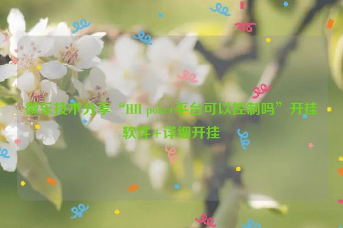微乐技术分享“HH poker平台可以控制吗”开挂软件+详细开挂