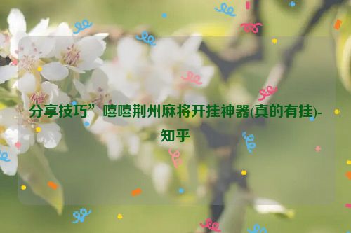 分享技巧”嘻嘻荆州麻将开挂神器(真的有挂)-知乎