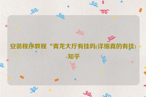安装程序教程“青龙大厅有挂吗(详细真的有挂)-知乎