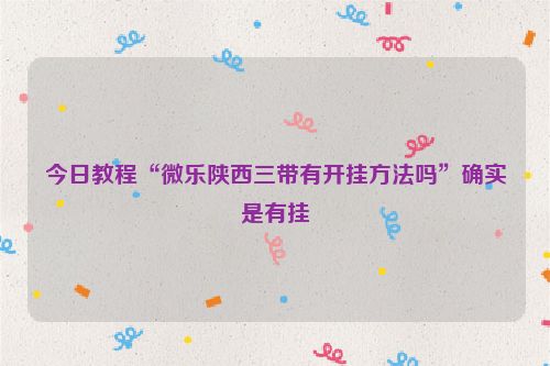今日教程“微乐陕西三带有开挂方法吗”确实是有挂