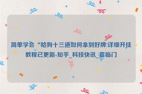 简单学会“哈狗十三道如何拿到好牌!详细开挂教程已更新-知乎_科技快讯_喜临门