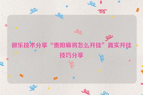 微乐技术分享“贵阳麻将怎么开挂”真实开挂技巧分享