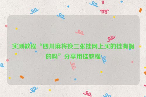 实测教程“四川麻将换三张挂网上买的挂有假的吗”分享用挂教程