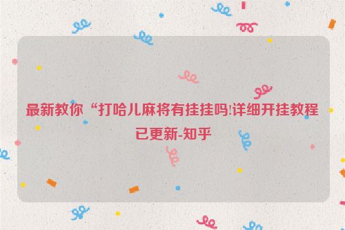 最新教你“打哈儿麻将有挂挂吗!详细开挂教程已更新-知乎