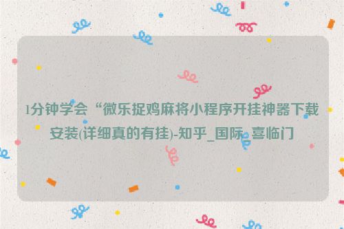 1分钟学会“微乐捉鸡麻将小程序开挂神器下载安装(详细真的有挂)-知乎_国际_喜临门