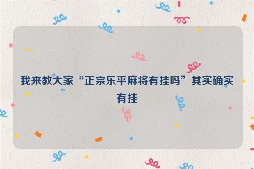 我来教大家“正宗乐平麻将有挂吗”其实确实有挂