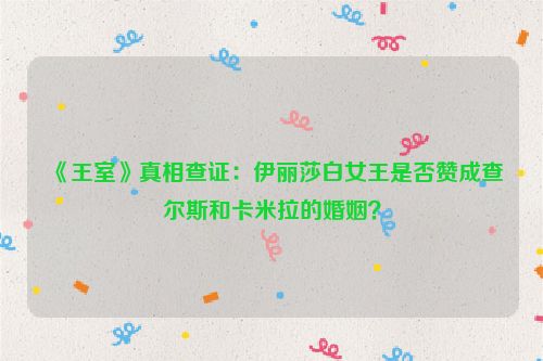 《王室》真相查证:伊丽莎白女王是否赞成查尔斯和卡米拉的婚姻?