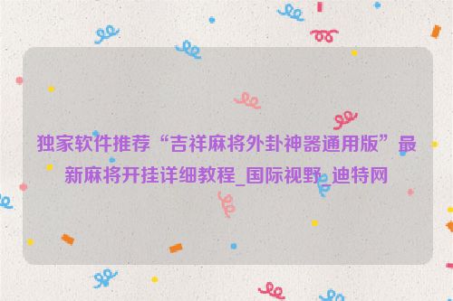 独家软件推荐“吉祥麻将外卦神器通用版”最新麻将开挂详细教程_国际视野_迪特网