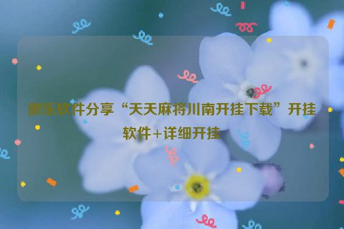微乐软件分享“天天麻将川南开挂下载”开挂软件+详细开挂