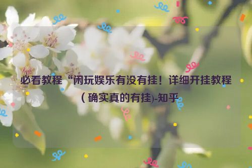 必看教程“闲玩娱乐有没有挂！详细开挂教程（确实真的有挂)-知乎