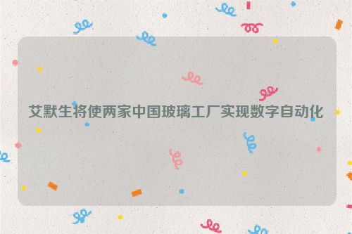 艾默生将使两家中国玻璃工厂实现数字自动化