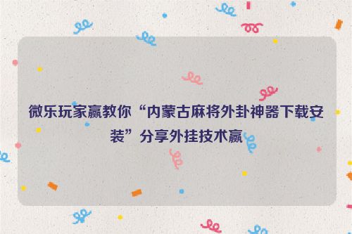 微乐玩家赢教你“内蒙古麻将外卦神器下载安装”分享外挂技术赢