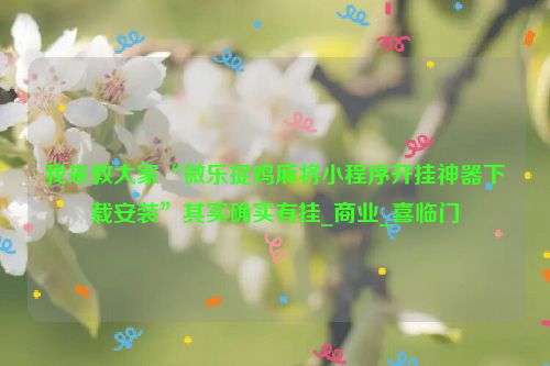 我来教大家“微乐捉鸡麻将小程序开挂神器下载安装”其实确实有挂_商业_喜临门