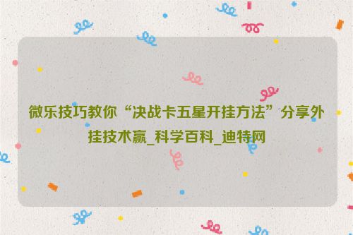 微乐技巧教你“决战卡五星开挂方法”分享外挂技术赢_科学百科_迪特网