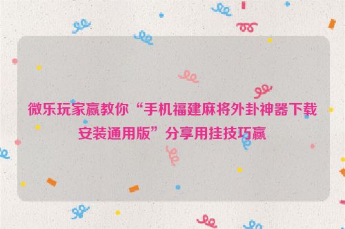 微乐玩家赢教你“手机福建麻将外卦神器下载安装通用版”分享用挂技巧赢