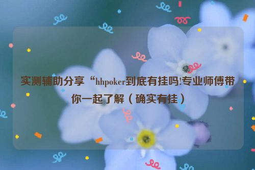 实测辅助分享“hhpoker到底有挂吗!专业师傅带你一起了解（确实有挂）