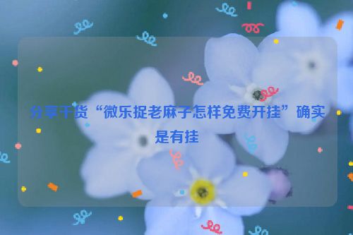 分享干货“微乐捉老麻子怎样免费开挂”确实是有挂