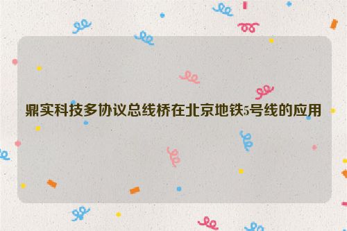 鼎实科技多协议总线桥在北京地铁5号线的应用