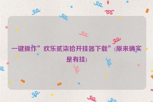 一键操作”欢乐贰柒拾开挂器下载”(原来确实是有挂)